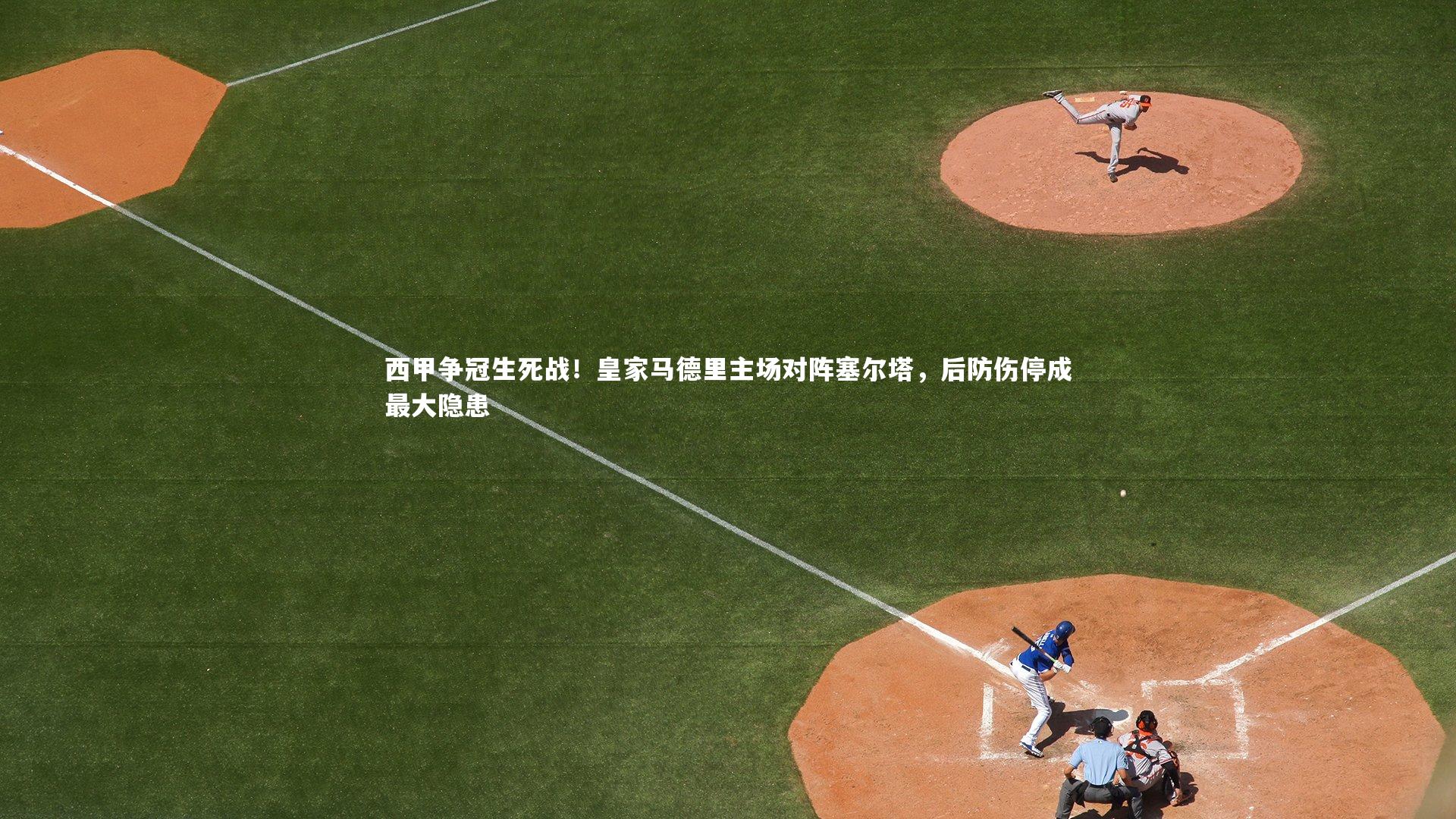 【星空体育】西甲争冠生死战！皇家马德里主场对阵塞尔塔，后防伤停成最大隐患