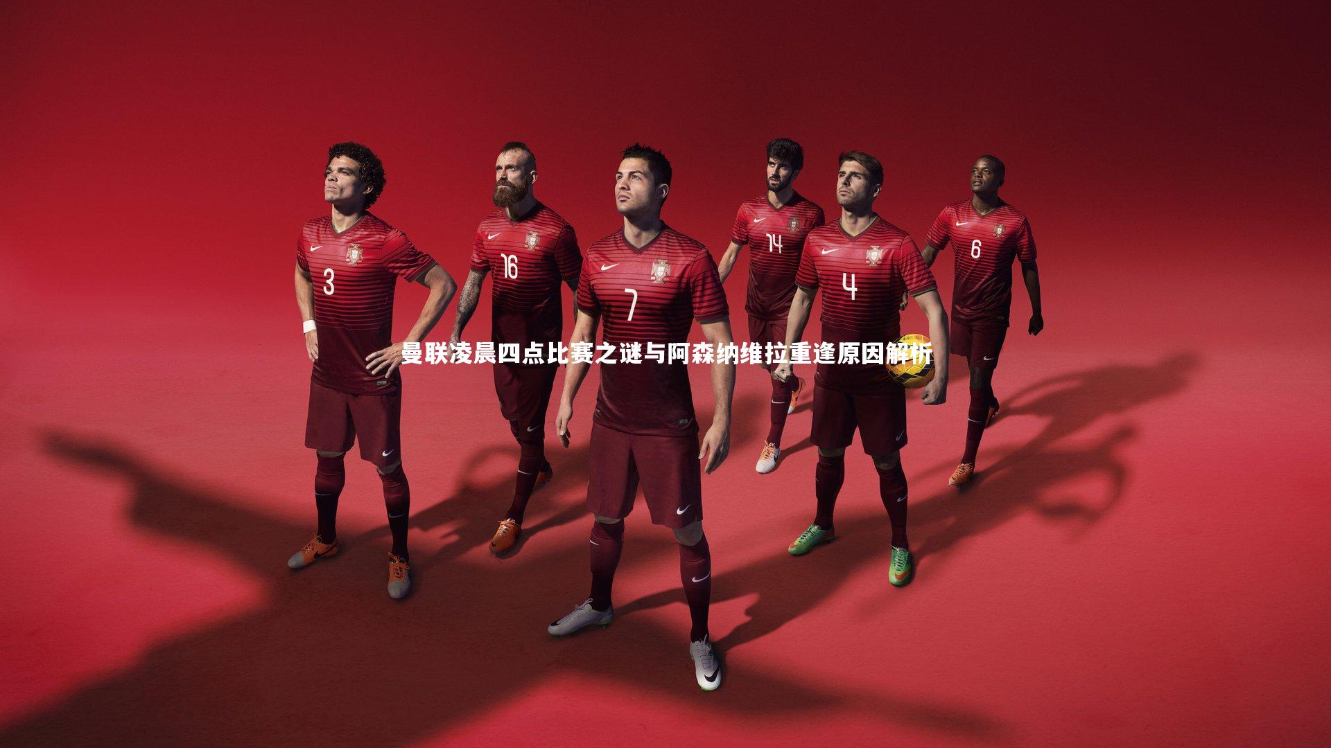 曼联凌晨四点比赛之谜与阿森纳维拉重逢原因解析