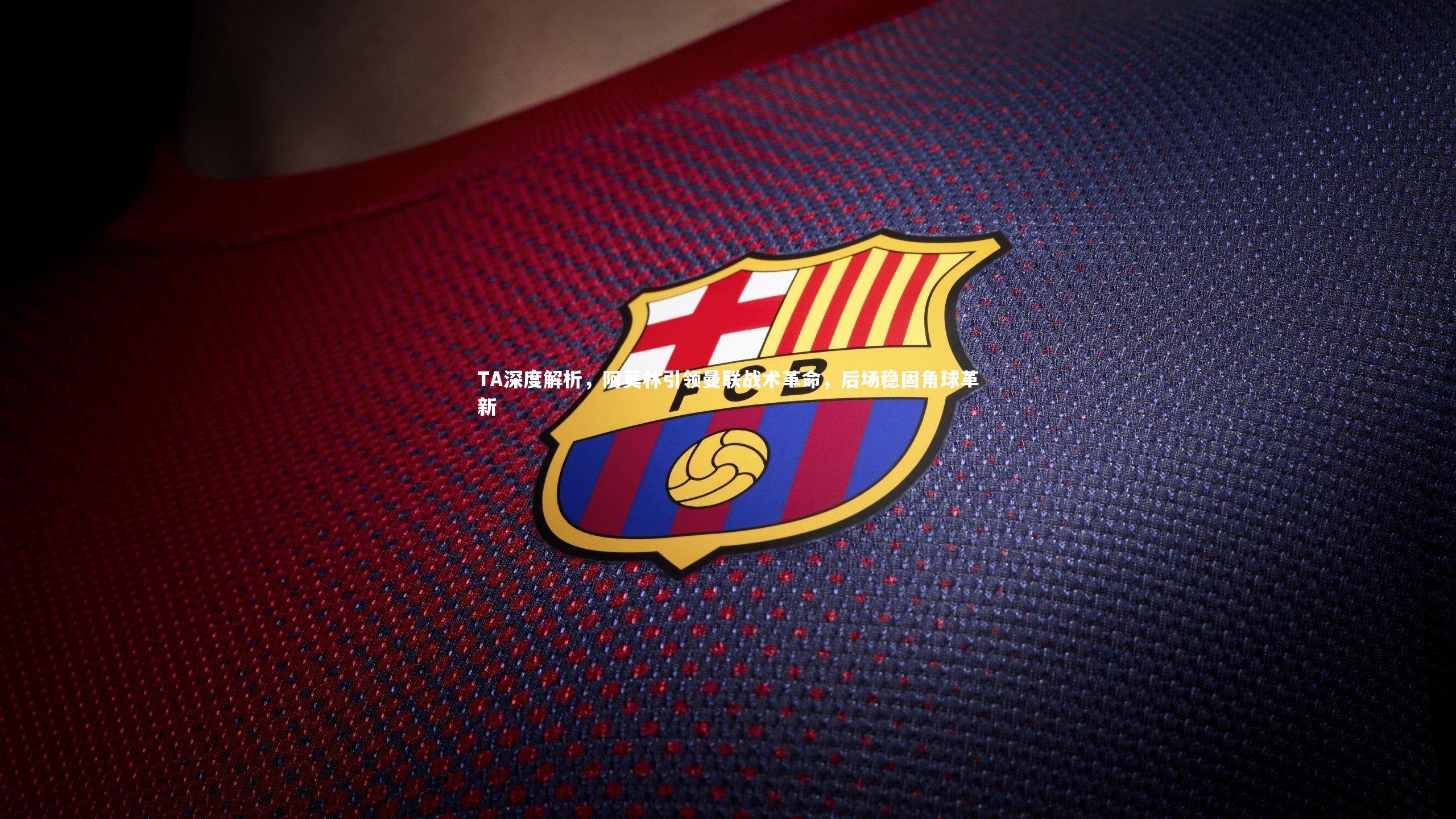 TA深度解析，阿莫林引领曼联战术革命，后场稳固角球革新
