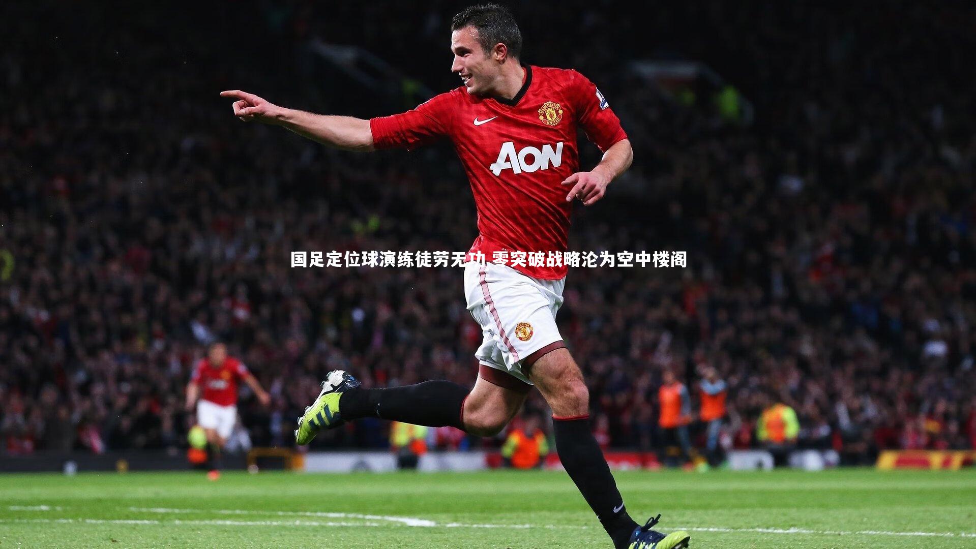 【星空体育】国足定位球演练徒劳无功 零突破战略沦为空中楼阁