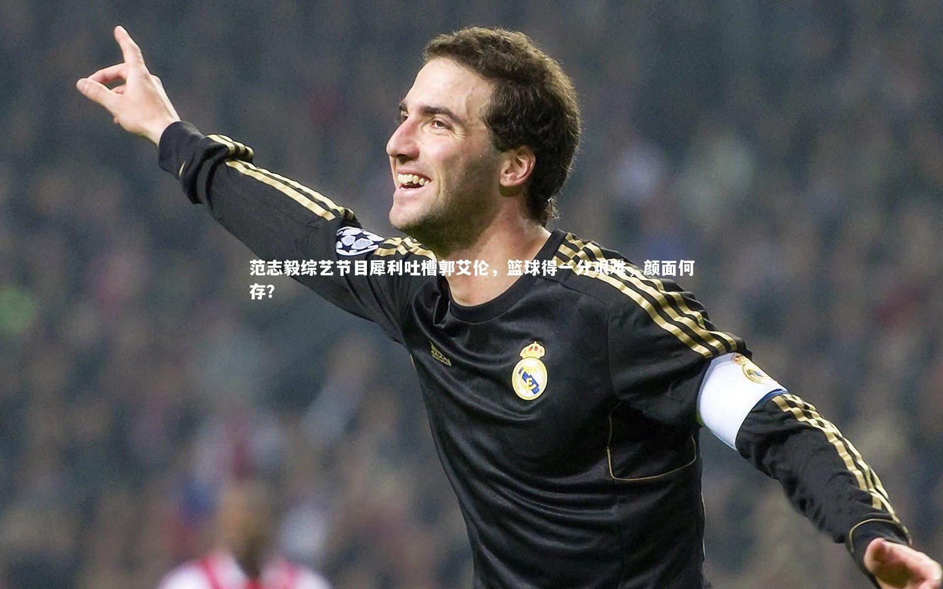 星空体育：范志毅综艺节目犀利吐槽郭艾伦，篮球得一分艰难，颜面何存？